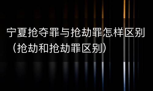 宁夏抢夺罪与抢劫罪怎样区别（抢劫和抢劫罪区别）