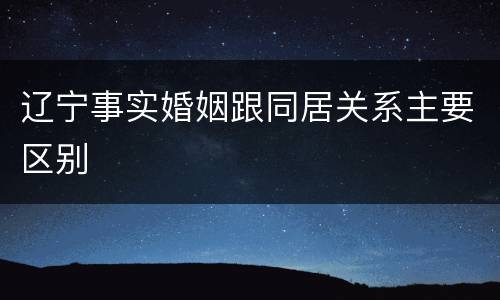 辽宁事实婚姻跟同居关系主要区别