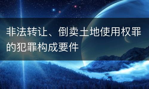 非法转让、倒卖土地使用权罪的犯罪构成要件