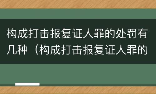构成打击报复证人罪的处罚有几种（构成打击报复证人罪的处罚有几种方式）