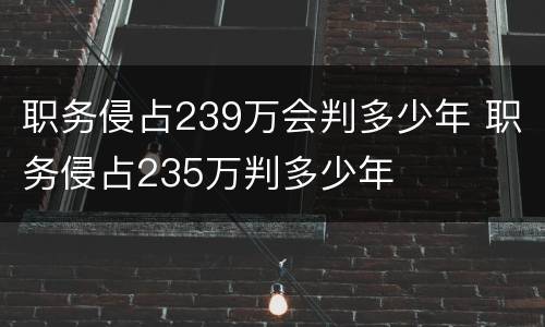 职务侵占239万会判多少年 职务侵占235万判多少年
