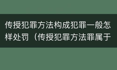 传授犯罪方法构成犯罪一般怎样处罚（传授犯罪方法罪属于什么罪）