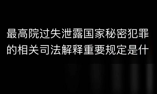 最高院过失泄露国家秘密犯罪的相关司法解释重要规定是什么