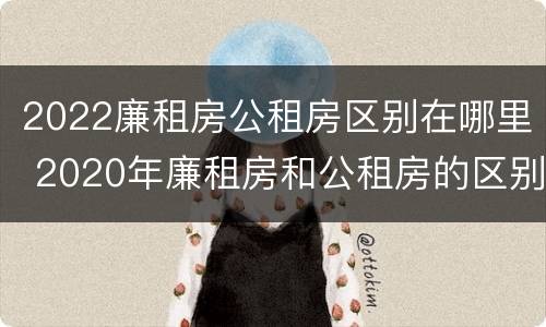2022廉租房公租房区别在哪里 2020年廉租房和公租房的区别