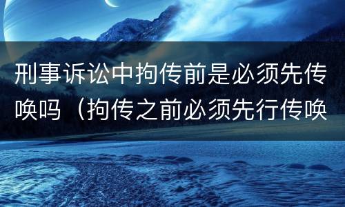 刑事诉讼中拘传前是必须先传唤吗（拘传之前必须先行传唤）
