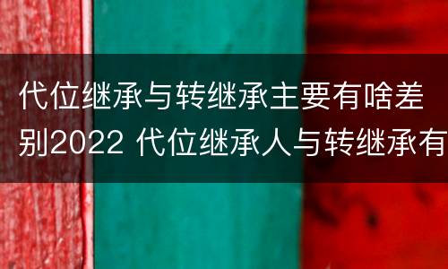 代位继承与转继承主要有啥差别2022 代位继承人与转继承有哪些区别