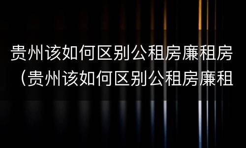 贵州该如何区别公租房廉租房（贵州该如何区别公租房廉租房呢）