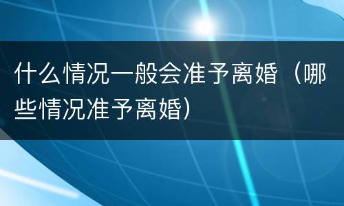 什么情况一般会准予离婚（哪些情况准予离婚）