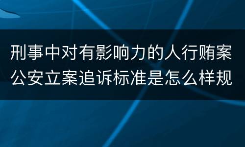 刑事中对有影响力的人行贿案公安立案追诉标准是怎么样规定