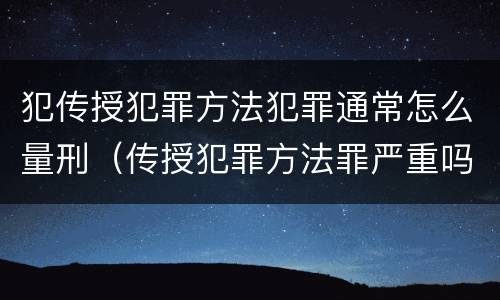 犯传授犯罪方法犯罪通常怎么量刑（传授犯罪方法罪严重吗）