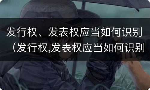 发行权、发表权应当如何识别（发行权,发表权应当如何识别出来）