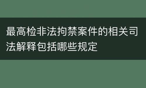 最高检非法拘禁案件的相关司法解释包括哪些规定