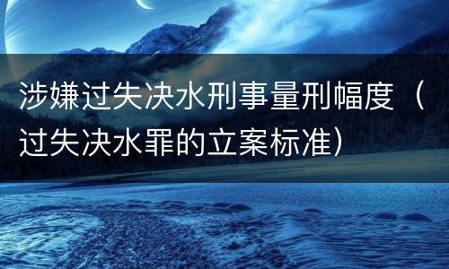 涉嫌过失决水刑事量刑幅度（过失决水罪的立案标准）