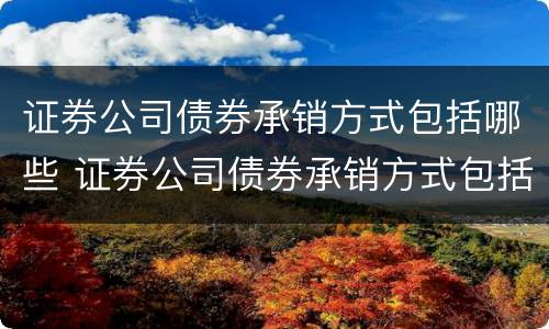 证券公司债券承销方式包括哪些 证券公司债券承销方式包括哪些内容