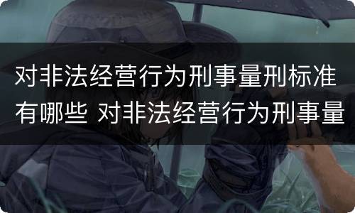 对非法经营行为刑事量刑标准有哪些 对非法经营行为刑事量刑标准有哪些规定