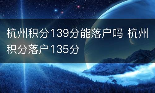 杭州积分139分能落户吗 杭州积分落户135分