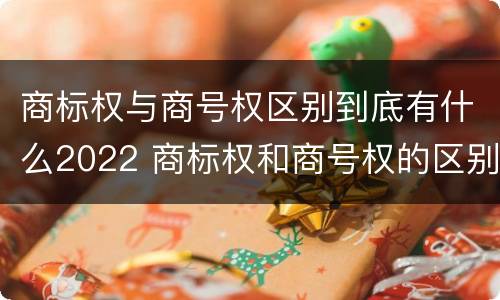 商标权与商号权区别到底有什么2022 商标权和商号权的区别