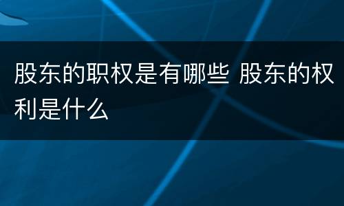 股东的职权是有哪些 股东的权利是什么
