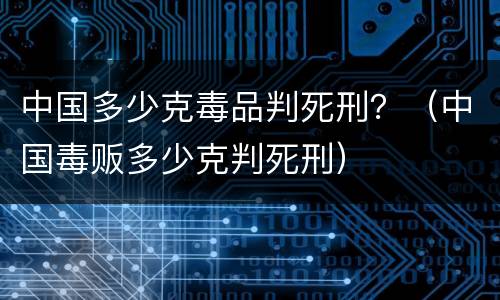 中国多少克毒品判死刑？（中国毒贩多少克判死刑）