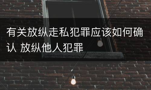 有关放纵走私犯罪应该如何确认 放纵他人犯罪