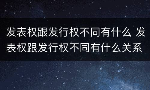 发表权跟发行权不同有什么 发表权跟发行权不同有什么关系