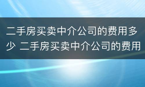 二手房买卖中介公司的费用多少 二手房买卖中介公司的费用多少啊