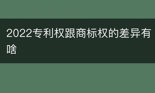 2022专利权跟商标权的差异有啥