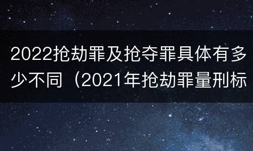 2022抢劫罪及抢夺罪具体有多少不同（2021年抢劫罪量刑标准）