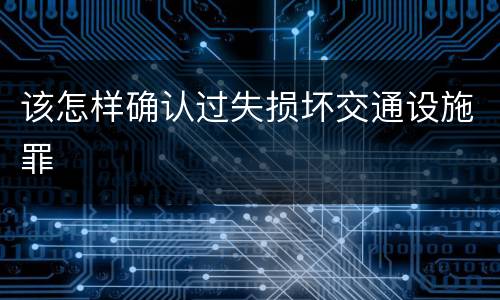 该怎样确认过失损坏交通设施罪