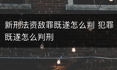 新刑法资敌罪既遂怎么判 犯罪既遂怎么判刑
