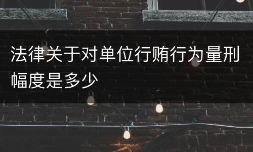 法律关于对单位行贿行为量刑幅度是多少