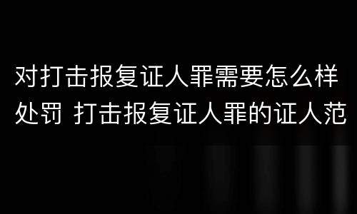 对打击报复证人罪需要怎么样处罚 打击报复证人罪的证人范围