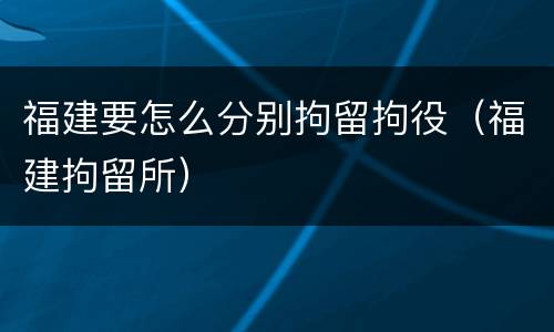 福建要怎么分别拘留拘役（福建拘留所）