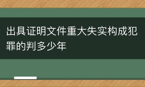 出具证明文件重大失实构成犯罪的判多少年