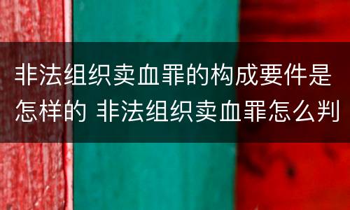 非法组织卖血罪的构成要件是怎样的 非法组织卖血罪怎么判