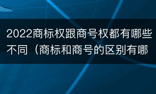 2022商标权跟商号权都有哪些不同（商标和商号的区别有哪些?）