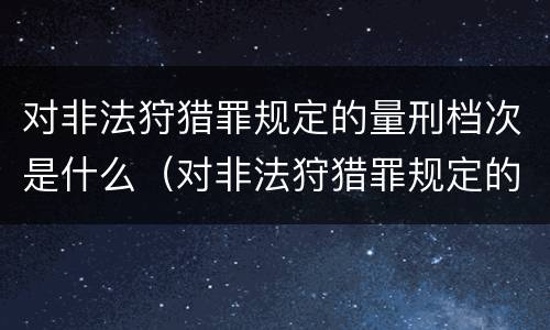 对非法狩猎罪规定的量刑档次是什么（对非法狩猎罪规定的量刑档次是什么标准）