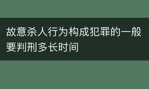 故意杀人行为构成犯罪的一般要判刑多长时间