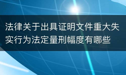 法律关于出具证明文件重大失实行为法定量刑幅度有哪些