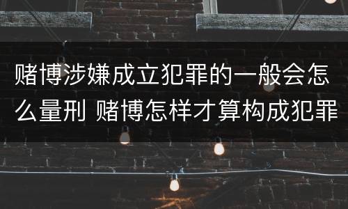 赌博涉嫌成立犯罪的一般会怎么量刑 赌博怎样才算构成犯罪