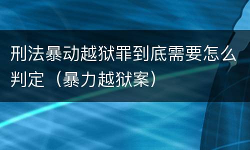 刑法暴动越狱罪到底需要怎么判定（暴力越狱案）