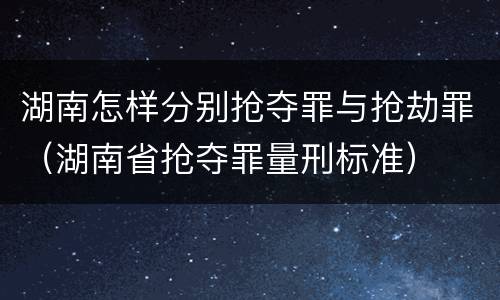 湖南怎样分别抢夺罪与抢劫罪（湖南省抢夺罪量刑标准）