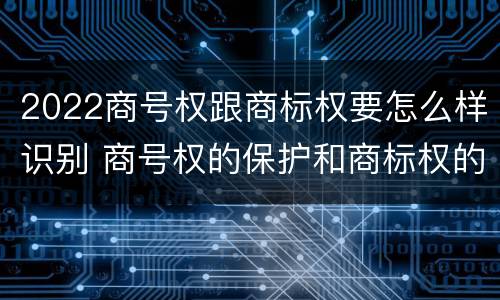 2022商号权跟商标权要怎么样识别 商号权的保护和商标权的保护一样是全国性范围的