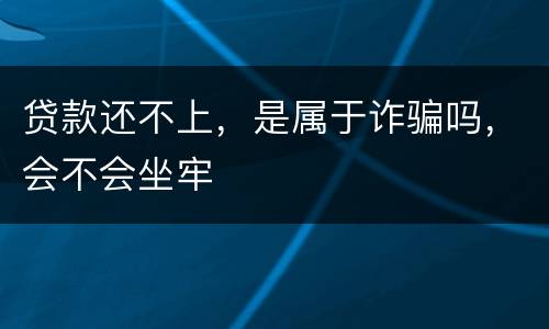 贷款还不上，是属于诈骗吗，会不会坐牢