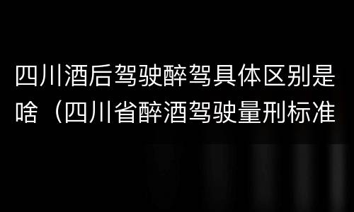 四川酒后驾驶醉驾具体区别是啥（四川省醉酒驾驶量刑标准）