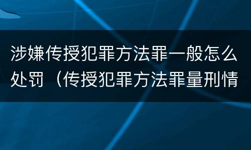 涉嫌传授犯罪方法罪一般怎么处罚（传授犯罪方法罪量刑情节严重）