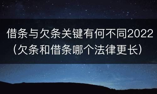 借条与欠条关键有何不同2022（欠条和借条哪个法律更长）