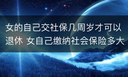 女的自己交社保几周岁才可以退休 女自己缴纳社会保险多大可以退休