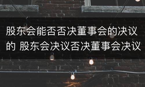 股东会能否否决董事会的决议的 股东会决议否决董事会决议