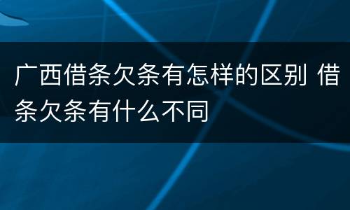广西借条欠条有怎样的区别 借条欠条有什么不同
